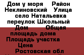 Дом у моря  › Район ­ Неклиновский › Улица ­ село Натальевка переулок Школьный › Дом ­ 24 › Общая площадь дома ­ 85 › Площадь участка ­ 23 › Цена ­ 1 900 000 - Ростовская обл. Недвижимость » Дома, коттеджи, дачи продажа   
